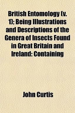 British Entomology; Being Illustrations and Descriptions of the Genera of Insects Found in Great Britain and Ireland
