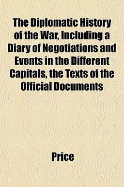 The Diplomatic History of the War, Including a Diary of Negotiations and Events in the Different Capitals, the Texts of the Official Documents
