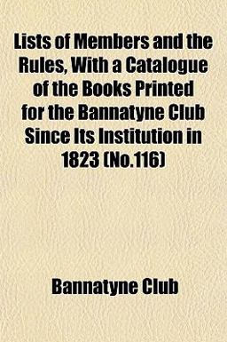 Lists of Members and the Rules, with a Catalogue of the Books Printed for the Bannatyne Club since Its Institution In 1823