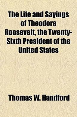 The Life and Sayings of Theodore Roosevelt, the Twenty-Sixth President of the United States