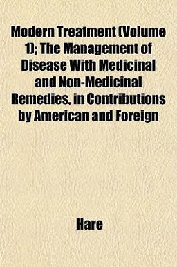 Modern Treatment; the Management of Disease with Medicinal and Non-Medicinal Remedies, in Contributions by American and Foreign Modern Treatment; the Management of Disease with Medicinal and Non-Medicinal Remedies, in Contributions by American and Foreign