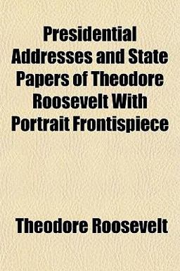 Presidential Addresses and State Papers of Theodore Roosevelt with Portrait Frontispiece