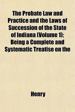 The Probate Law and Practice and the Laws of Succession of the State of Indiana; Being a Complete and Systematic Treatise On