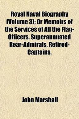 Royal Naval Biography; or Memoirs of the Services of All the Flag-Officers, Superannuated Rear-Admirals, Retired-Captains