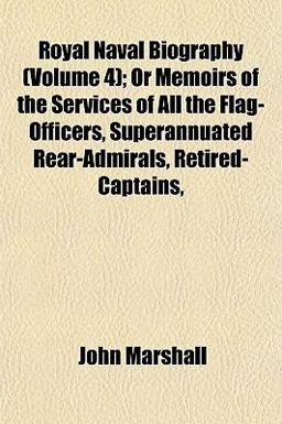 Royal Naval Biography; or Memoirs of the Services of All the Flag-Officers, Superannuated Rear-Admirals, Retired-Captains