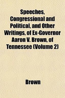 Speeches, Congressional and Political, and Other Writings, of Ex-Governor Aaron V Brown, of Tennessee