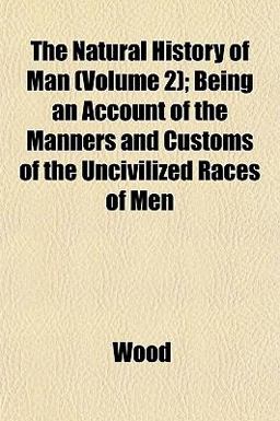 The Natural History of Man; Being an Account of the Manners and Customs of the Uncivilized Races of Men