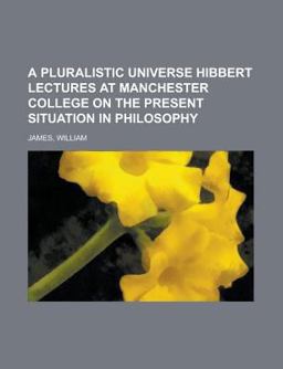 A Pluralistic Universe Hibbert Lectures at Manchester College on the Present Situation in Philosophy