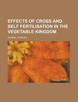 Effects of Cross and Self Fertilisation in the Vegetable Kingdom Effects of Cross and Self Fertilisation in the Vegetable Kingdom
