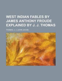 West Indian Fables by James Anthony Froude Explained by J. J. Thomas West Indian Fables by James Anthony Froude Explained by J. J. Thomas