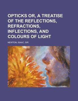 Opticks Or, a Treatise of the Reflections, Refractions, Inflections and Colours of Light