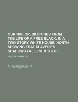 Our Nig, or, Sketches from the Life of a Free Black, in a Two-Story White House, North Showing That Slavery's Shadows Fall Even There