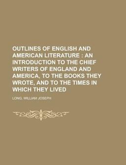 Outlines of English and American Literature; an Introduction to the Chief Writers of England and America, to the Books They Wrote, and To Outlines of English and American Literature; an Introduction to the Chief Writers of England and America, to the Books They Wrote, and To