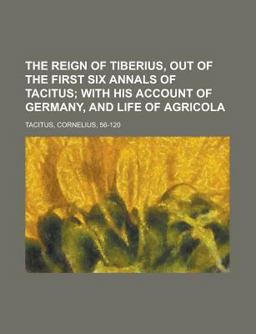 The Reign of Tiberius, Out of the First Six Annals of Tacitus; with His Account of Germany, and Life of Agricol