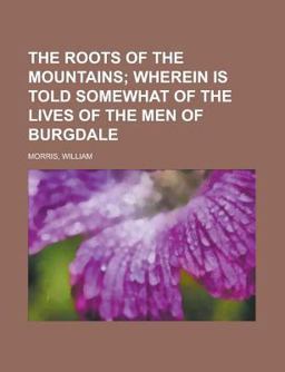 The Roots of the Mountains; Wherein Is Told Somewhat of the Lives of the Men of Burgdale