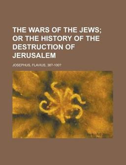 The Wars of the Jews; or the History of the Destruction of Jerusalem