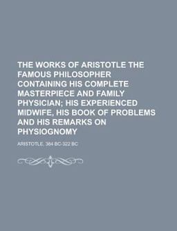 The Works of Aristotle the Famous Philosopher Containing His Complete Masterpiece and Family Physician; His Experienced Midwife, His Book Of