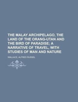 The Malay Archipelago, the Land of the Orang-Utan and the Bird of Paradise; a Narrative of Travel, with Studies of Man and Nature - The Malay Archipelago, the Land of the Orang-Utan and the Bird of Paradise; a Narrative of Travel, with Studies of Man and Nature -