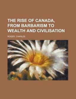 The Rise of Canada, from Barbarism to Wealth and Civilisation