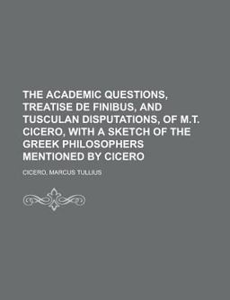 The Academic Questions, Treatise de Finibus, and Tusculan Disputations, of M T Cicero, with a Sketch of the Greek Philosophers Mentioned By