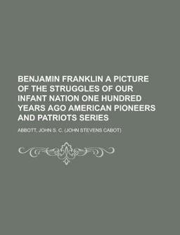 Benjamin Franklin a Picture of the Struggles of Our Infant Nation One Hundred Years Ago American Pioneers and Patriots Series