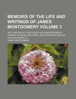 Memoirs of the Life and Writings of James Montgomery; Including Selections from His Correspondence, Remains in Prose and Verse, And
