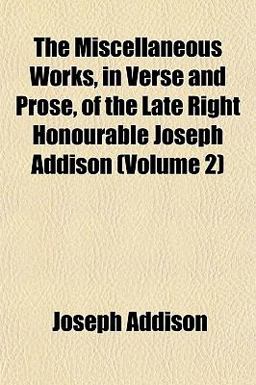 The Miscellaneous Works, in Verse and Prose, of the Late Right Honourable Joseph Addison