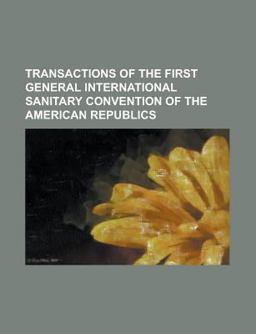 Transactions of the First General International Sanitary Convention of the American Republics; Held at Washington, D C , December 2, 3, And