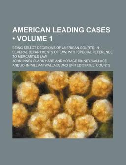 American Leading Cases; Being Select Decisions of American Courts, in Several Departments of Law; with Special Reference to Mercantile Law