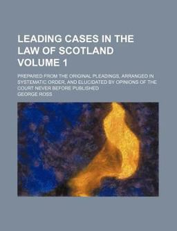 Leading Cases in the Law of Scotland; Prepared from the Original Pleadings, Arranged in Systematic Order, and Elucidated by Opinins