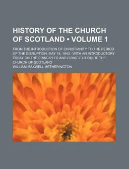 History of the Church of Scotland; from the Introduction of Christianity to the Period of the Disruption, May 18 1843 History of the Church of Scotland; from the Introduction of Christianity to the Period of the Disruption, May 18 1843