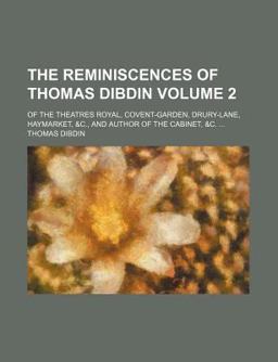 The Reminiscences of Thomas Dibdin; of the Theatres Royal, Covent-Garden, Drury-Lane, Haymarket