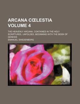 Arcana Clestia; the Heavenly Arcana, Contained in the Holy Scriptures, Unfolded, Beginning with the Book of Genesis