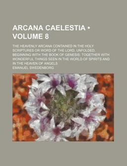 Arcana Caelestia; the Heavenly Arcana Contained in the Holy Scriptures or Word of the Lord, Unfolded, Beginning with the Book Of