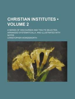 Christian Institutes; a Series of Discourses and Tracts Selected, Arranged Systematically, and Illustrated with Notes