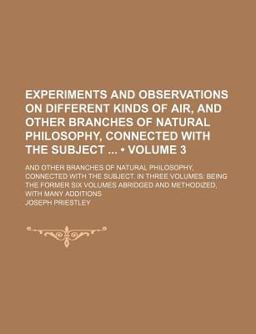 Experiments and Observations on Different Kinds of Air; and Other Branches of Natural Philosophy, Connected with the Subject In