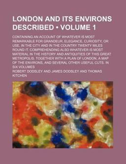 London and Its Environs Described; Containing an Account of Whatever Is Most Remarkable for Grandeur, Elegance, Curiosity, or Use, in the City