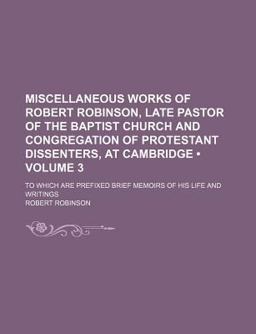 Miscellaneous Works of Robert Robinson, Late Pastor of the Baptist Church and Congregation of Protestant Dissenters, at Cambridge; Miscellaneous Works of Robert Robinson, Late Pastor of the Baptist Church and Congregation of Protestant Dissenters, at Cambridge;