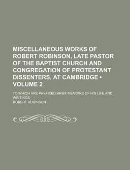 Miscellaneous Works of Robert Robinson, Late Pastor of the Baptist Church and Congregation of Protestant Dissenters, at Cambridge; Miscellaneous Works of Robert Robinson, Late Pastor of the Baptist Church and Congregation of Protestant Dissenters, at Cambridge;