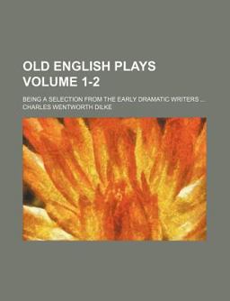 Old English Plays; Being a Selection from the Early Dramatic Writers
