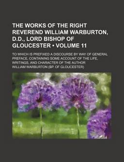 The Works of the Right Reverend William Warburton, D D , Lord Bishop of Gloucester; to Which Is Prefixed a Discourse by Way Of