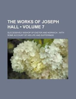 The Works of Joseph Hall; Successively Bishop of Exeter and Norwich