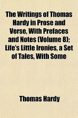 The Writings of Thomas Hardy in Prose and Verse, with Prefaces and Notes; Life's Little Ironies, a Set of Tales, with Some