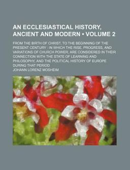 An Ecclesiastical History, Ancient and Modern; from the Birth of Christ, to the Beginning of the Present Century