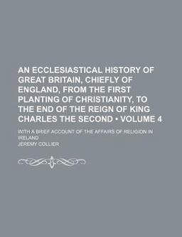 An Ecclesiastical History of Great Britain, Chiefly of England, from the First Planting of Christianity, to the End of the Reign of King An Ecclesiastical History of Great Britain, Chiefly of England, from the First Planting of Christianity, to the End of the Reign of King