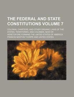 The Federal and State Constitutions; Colonial Charters, and Other Organic Laws of the States, Territories, and Colonies, Now Or