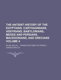 The Antient History of the Egyptians, Carthaginians, Assyrians, Babylonians, Medes and Persians, Macedonians, and Grecians; by Mr