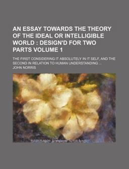 An Essay Towards the Theory of the Ideal or Intelligible World; Design'D for Two Parts