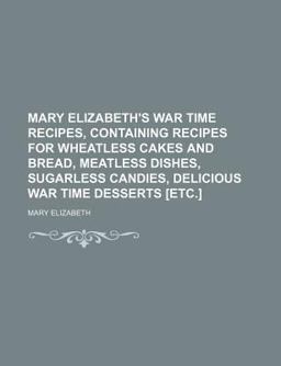 Mary Elizabeth's War Time Recipes, Containing Recipes for Wheatless Cakes and Bread, Meatless Dishes, Sugarless Candies, Delicious War Time