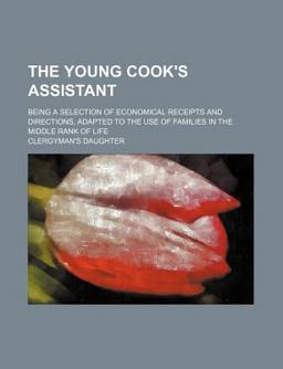 The Young Cook's Assistant; Being a Selection of Economical Receipts and Directions, Adapted to the Use of Families in the Middle Rank of Life